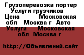 Грузоперевозки портер,Услуги грузчиков, › Цена ­ 500 - Московская обл., Москва г. Авто » Услуги   . Московская обл.,Москва г.